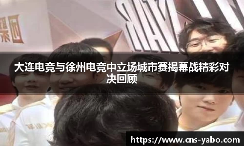 大连电竞与徐州电竞中立场城市赛揭幕战精彩对决回顾