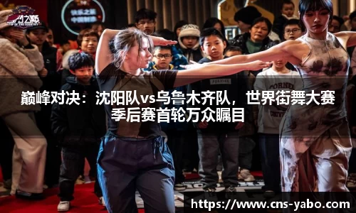 巅峰对决：沈阳队vs乌鲁木齐队，世界街舞大赛季后赛首轮万众瞩目