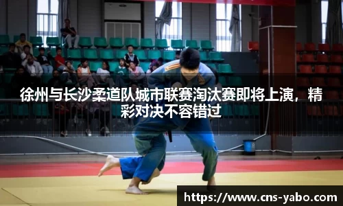 徐州与长沙柔道队城市联赛淘汰赛即将上演，精彩对决不容错过