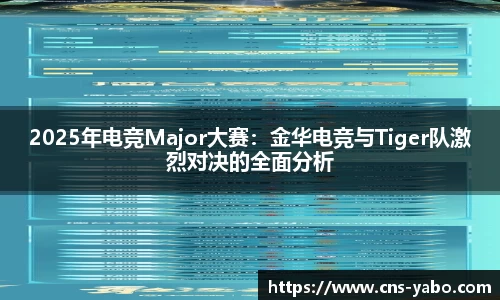 2025年电竞Major大赛：金华电竞与Tiger队激烈对决的全面分析