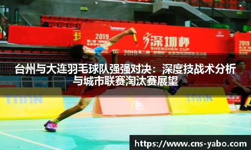 台州与大连羽毛球队强强对决：深度技战术分析与城市联赛淘汰赛展望