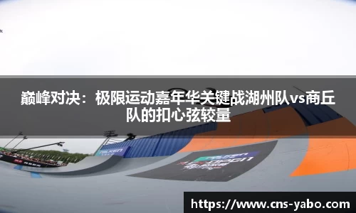 巅峰对决：极限运动嘉年华关键战湖州队vs商丘队的扣心弦较量