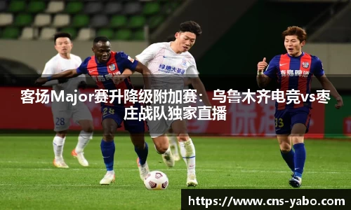 客场Major赛升降级附加赛：乌鲁木齐电竞vs枣庄战队独家直播