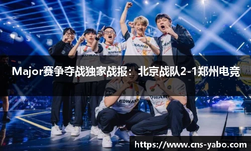 Major赛争夺战独家战报：北京战队2-1郑州电竞