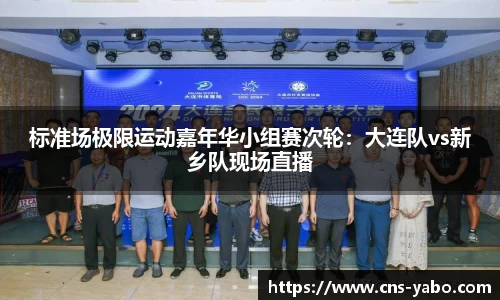 标准场极限运动嘉年华小组赛次轮：大连队vs新乡队现场直播