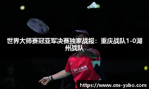 世界大师赛冠亚军决赛独家战报：重庆战队1-0湖州战队
