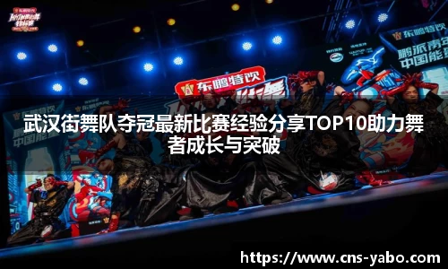 武汉街舞队夺冠最新比赛经验分享TOP10助力舞者成长与突破
