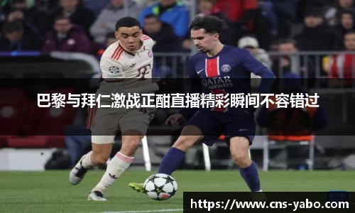 巴黎与拜仁激战正酣直播精彩瞬间不容错过
