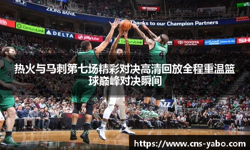 热火与马刺第七场精彩对决高清回放全程重温篮球巅峰对决瞬间