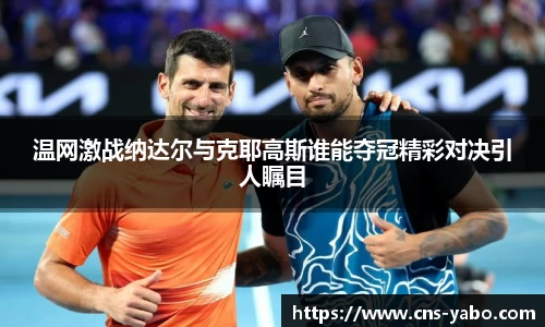 温网激战纳达尔与克耶高斯谁能夺冠精彩对决引人瞩目